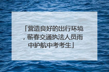营造良好的出行环境，蕲春交通执法人员雨中护航中考考生