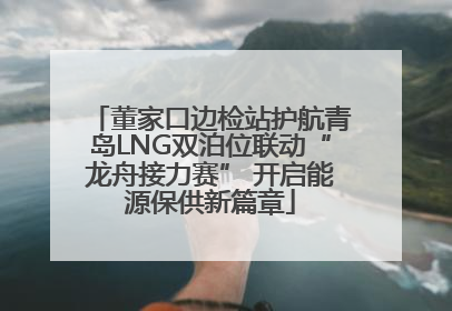 董家口边检站护航青岛LNG双泊位联动“龙舟接力赛” 开启能源保供新篇章