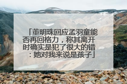 董明珠回应孟羽童能否再回格力，称其离开时确实是犯了很大的错：她对我来说是孩子