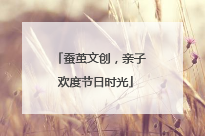 蚕茧文创，亲子欢度节日时光
