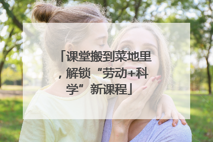 课堂搬到菜地里，解锁“劳动+科学”新课程
