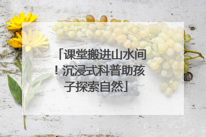 课堂搬进山水间！沉浸式科普助孩子探索自然