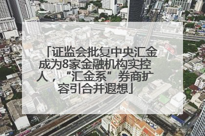 证监会批复中央汇金成为8家金融机构实控人，“汇金系”券商扩容引合并遐想