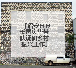 诏安县县长黄庆华带队调研乡村振兴工作