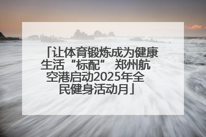 让体育锻炼成为健康生活“标配” 郑州航空港启动2025年全民健身活动月