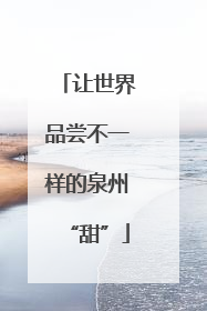 让世界品尝不一样的泉州“甜”