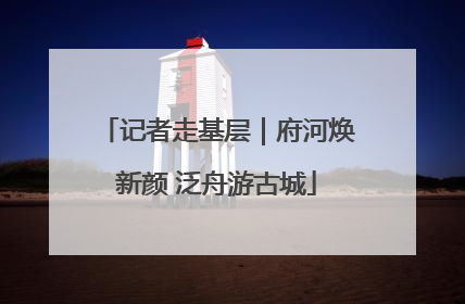 记者走基层｜府河焕新颜 泛舟游古城