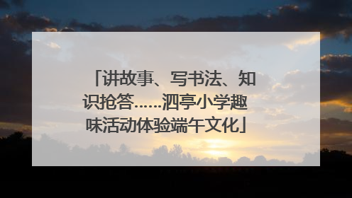 讲故事、写书法、知识抢答……泗亭小学趣味活动体验端午文化