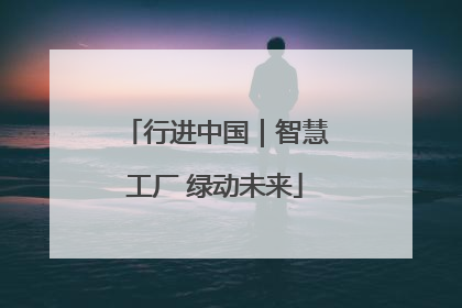 行进中国｜智慧工厂 绿动未来