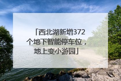 西北湖新增372个地下智能停车位，地上变小游园