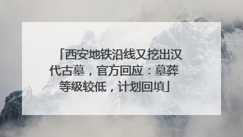 西安地铁沿线又挖出汉代古墓，官方回应：墓葬等级较低，计划回填