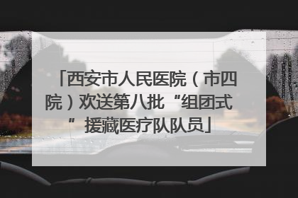 西安市人民医院（市四院）欢送第八批“组团式”援藏医疗队队员