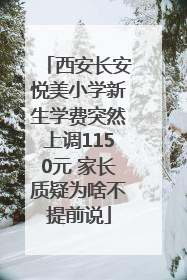 西安长安悦美小学新生学费突然上调1150元 家长质疑为啥不提前说