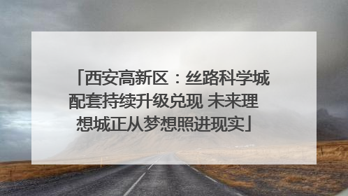 西安高新区：丝路科学城配套持续升级兑现 未来理想城正从梦想照进现实