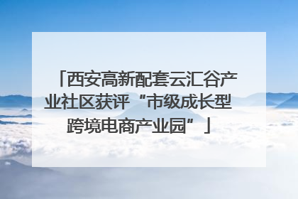 西安高新配套云汇谷产业社区获评“市级成长型跨境电商产业园”