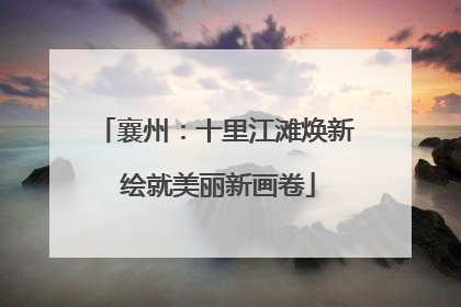 襄州：十里江滩焕新 绘就美丽新画卷
