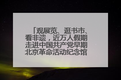 观展览、逛书市、看非遗，近万人假期走进中国共产党早期北京革命活动纪念馆解锁参观新体验