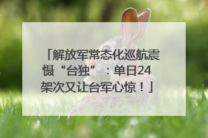 解放军常态化巡航震慑“台独”：单日24架次又让台军心惊！