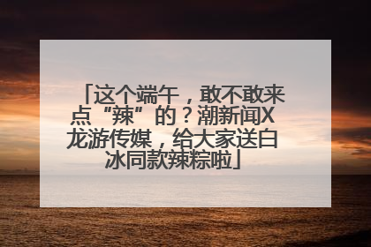 这个端午，敢不敢来点“辣”的？潮新闻X龙游传媒，给大家送白冰同款辣粽啦