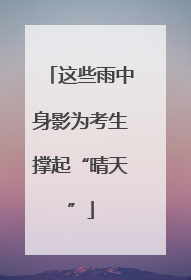 这些雨中身影为考生撑起“晴天”