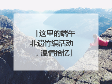 这里的端午非遗竹编活动，温情拾忆