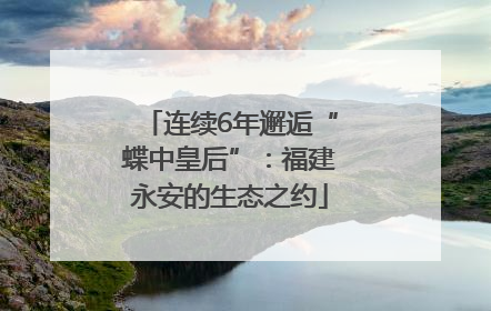 连续6年邂逅“蝶中皇后”：福建永安的生态之约