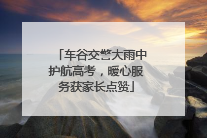 车谷交警大雨中护航高考，暖心服务获家长点赞