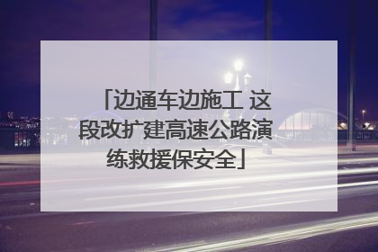 边通车边施工 这段改扩建高速公路演练救援保安全