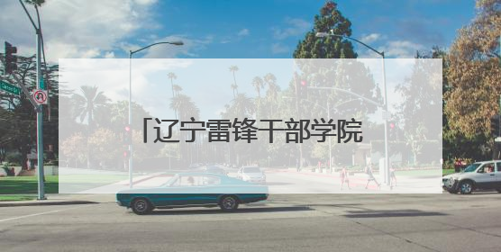 辽宁雷锋干部学院：打造特色研学课程 建设青少年红色文化教育高地