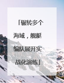 辗转多个海域，舰艇编队展开实战化演练