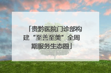 贵黔医院门诊部构建“至善至美”全周期服务生态圈