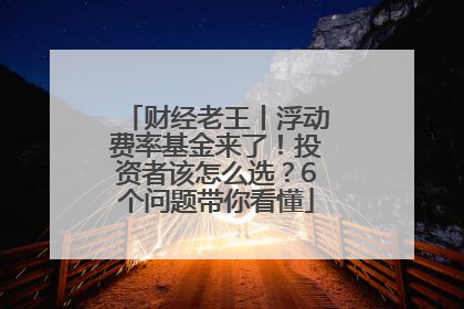 财经老王丨浮动费率基金来了！投资者该怎么选？6个问题带你看懂