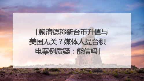赖清德称新台币升值与美国无关？媒体人提台积电案例质疑：能信吗