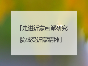 走进沂蒙画派研究院感受沂蒙精神