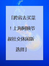 跨省去买菜！上海阿姨爷叔社交休闲新选择