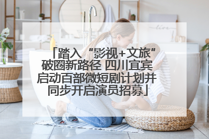 踏入“影视+文旅”破圈新路径 四川宜宾启动百部微短剧计划并同步开启演员招募