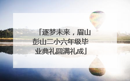 逐梦未来，眉山彭山二小六年级毕业典礼圆满礼成