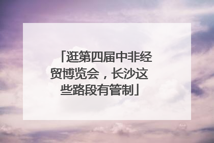 逛第四届中非经贸博览会，长沙这些路段有管制