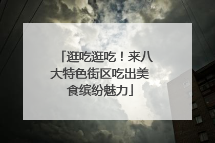 逛吃逛吃！来八大特色街区吃出美食缤纷魅力