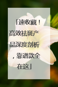 速收藏！高效祛斑产品深度剖析，靠谱款全在这
