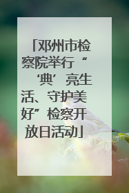 邓州市检察院举行“‘典’亮生活、守护美好”检察开放日活动