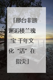 邢台非遗邂逅楼兰瑰宝 千年文化“活”在指尖