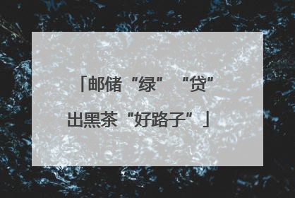 邮储“绿”“贷”出黑茶“好路子”