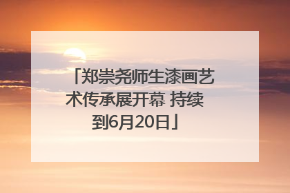 郑崇尧师生漆画艺术传承展开幕 持续到6月20日