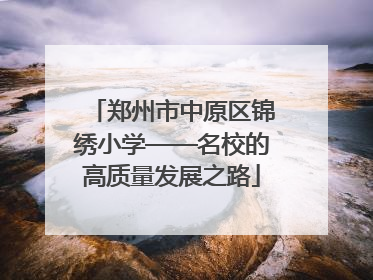 郑州市中原区锦绣小学——名校的高质量发展之路