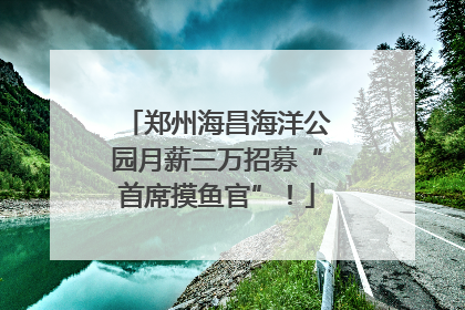 郑州海昌海洋公园月薪三万招募“首席摸鱼官”！