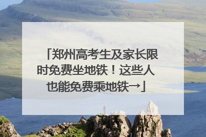 郑州高考生及家长限时免费坐地铁！这些人也能免费乘地铁→