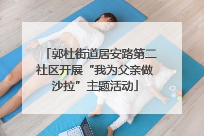 郭杜街道居安路第二社区开展“我为父亲做沙拉”主题活动