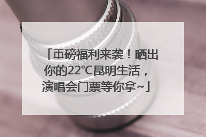 重磅福利来袭！晒出你的22℃昆明生活，演唱会门票等你拿~