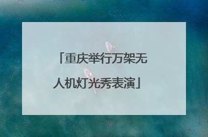 重庆举行万架无人机灯光秀表演